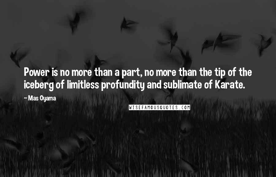 Mas Oyama Quotes: Power is no more than a part, no more than the tip of the iceberg of limitless profundity and sublimate of Karate.