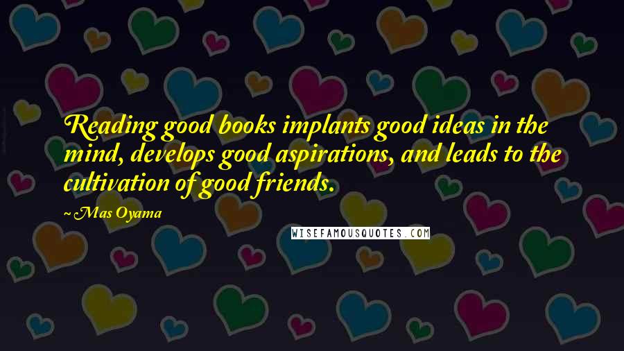 Mas Oyama Quotes: Reading good books implants good ideas in the mind, develops good aspirations, and leads to the cultivation of good friends.