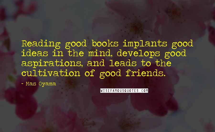 Mas Oyama Quotes: Reading good books implants good ideas in the mind, develops good aspirations, and leads to the cultivation of good friends.