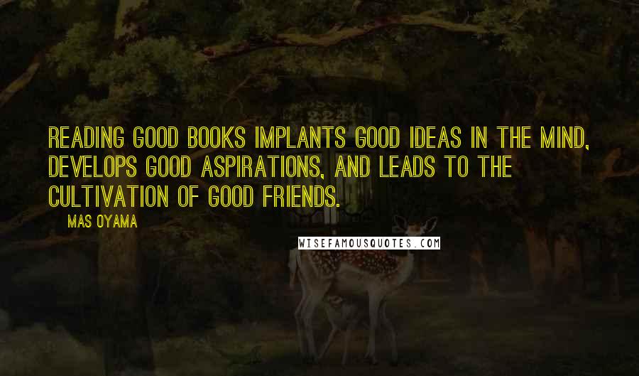 Mas Oyama Quotes: Reading good books implants good ideas in the mind, develops good aspirations, and leads to the cultivation of good friends.