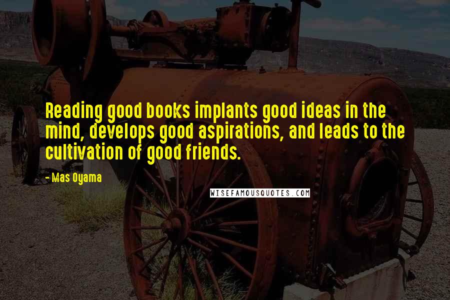 Mas Oyama Quotes: Reading good books implants good ideas in the mind, develops good aspirations, and leads to the cultivation of good friends.