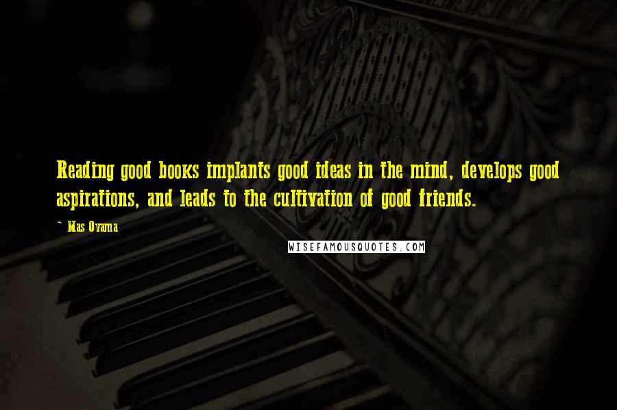 Mas Oyama Quotes: Reading good books implants good ideas in the mind, develops good aspirations, and leads to the cultivation of good friends.