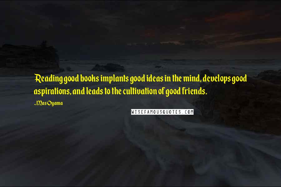 Mas Oyama Quotes: Reading good books implants good ideas in the mind, develops good aspirations, and leads to the cultivation of good friends.