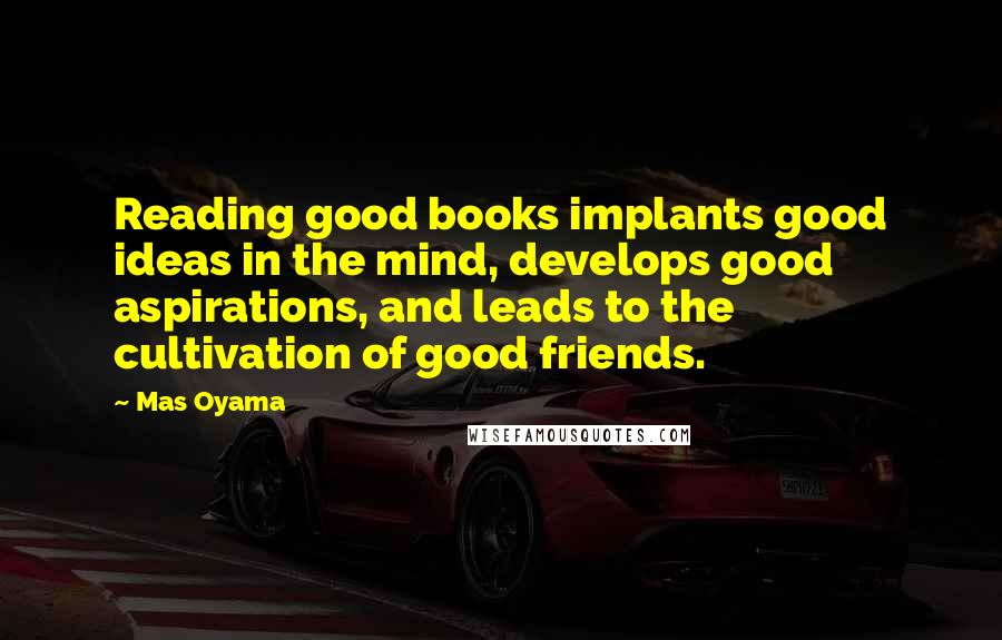 Mas Oyama Quotes: Reading good books implants good ideas in the mind, develops good aspirations, and leads to the cultivation of good friends.