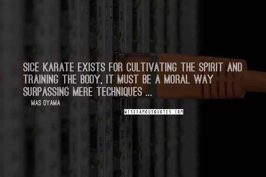 Mas Oyama Quotes: Sice Karate exists for cultivating the spirit and training the body, it must be a moral way surpassing mere techniques ...