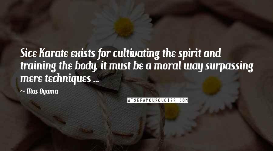 Mas Oyama Quotes: Sice Karate exists for cultivating the spirit and training the body, it must be a moral way surpassing mere techniques ...