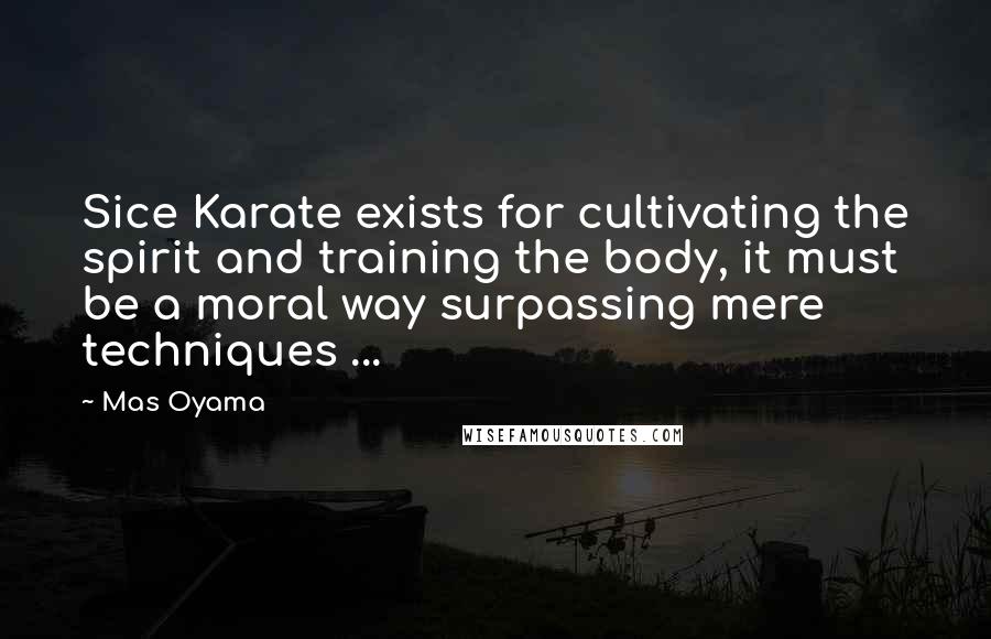 Mas Oyama Quotes: Sice Karate exists for cultivating the spirit and training the body, it must be a moral way surpassing mere techniques ...