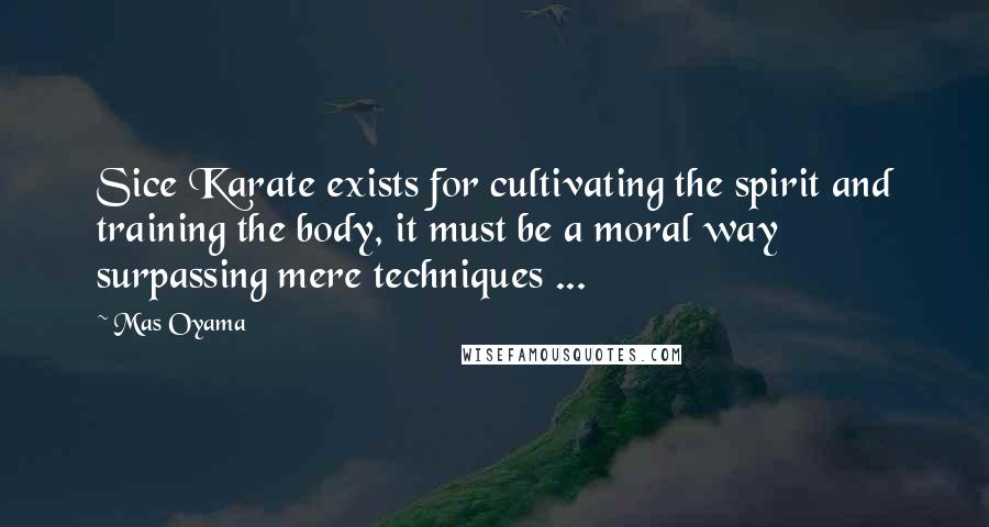 Mas Oyama Quotes: Sice Karate exists for cultivating the spirit and training the body, it must be a moral way surpassing mere techniques ...