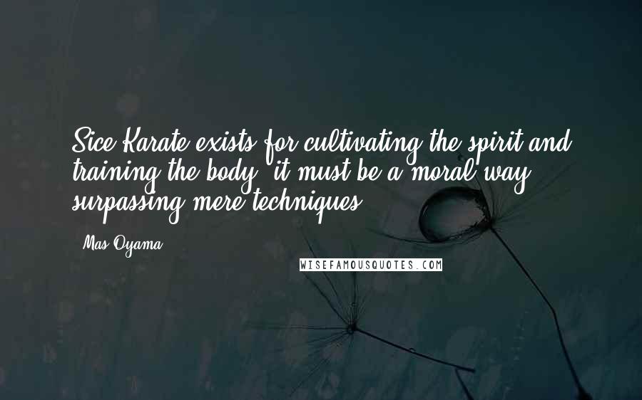 Mas Oyama Quotes: Sice Karate exists for cultivating the spirit and training the body, it must be a moral way surpassing mere techniques ...