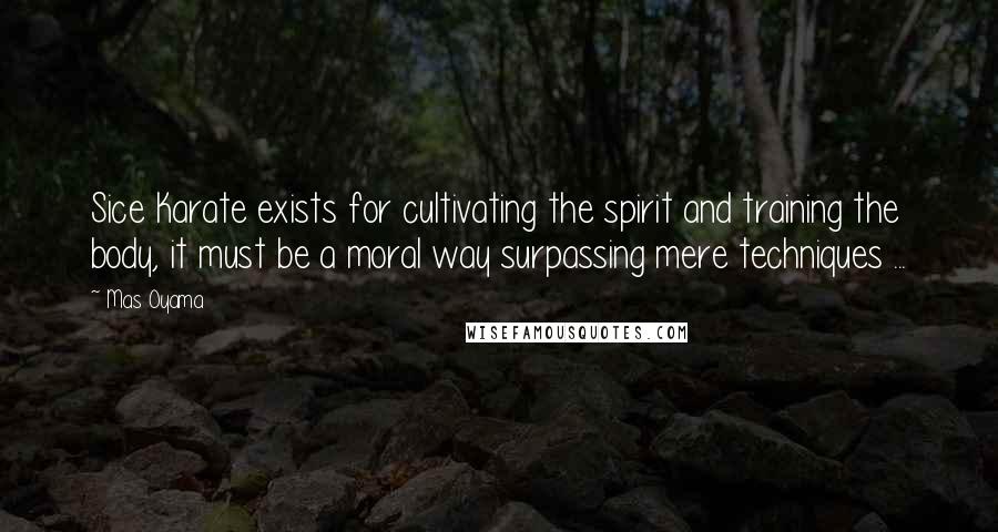 Mas Oyama Quotes: Sice Karate exists for cultivating the spirit and training the body, it must be a moral way surpassing mere techniques ...