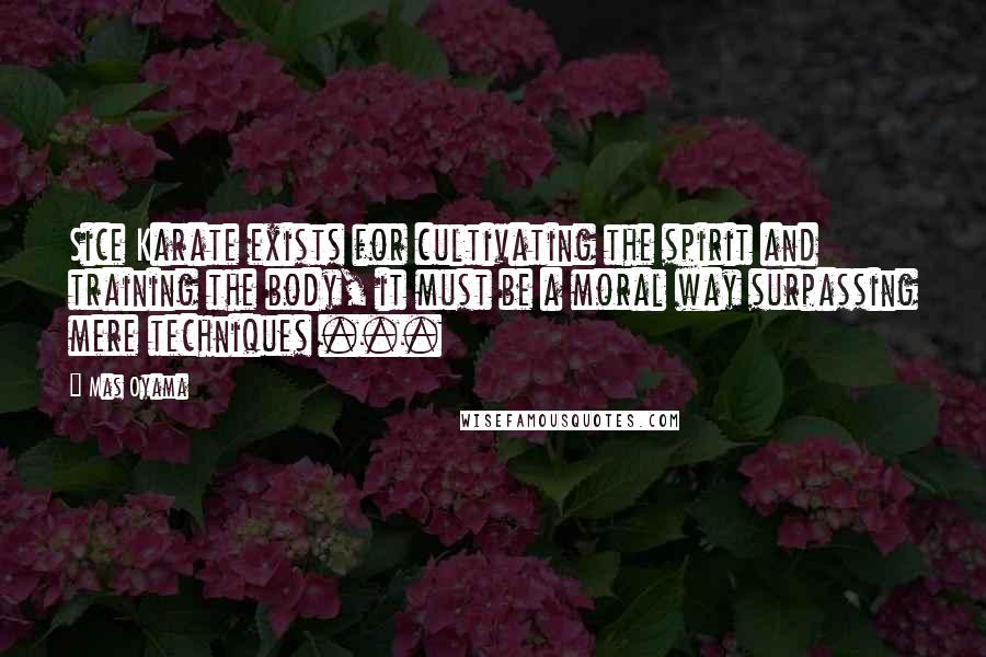 Mas Oyama Quotes: Sice Karate exists for cultivating the spirit and training the body, it must be a moral way surpassing mere techniques ...