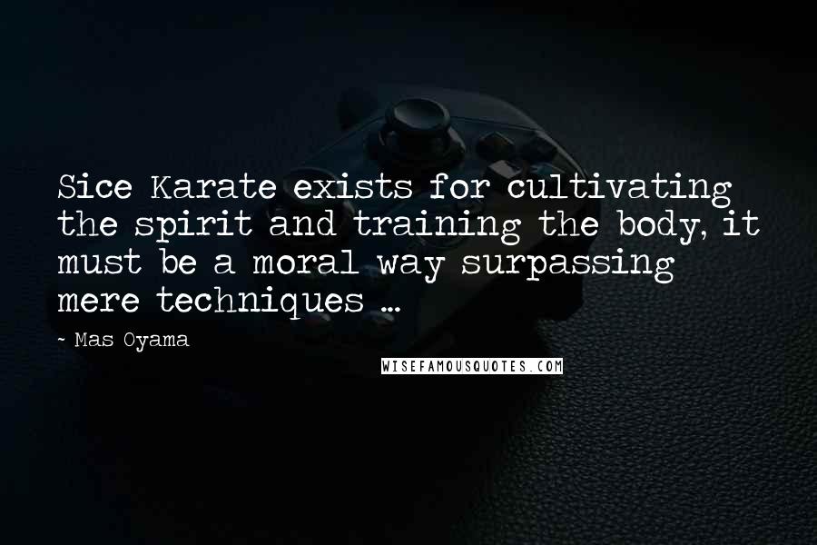 Mas Oyama Quotes: Sice Karate exists for cultivating the spirit and training the body, it must be a moral way surpassing mere techniques ...