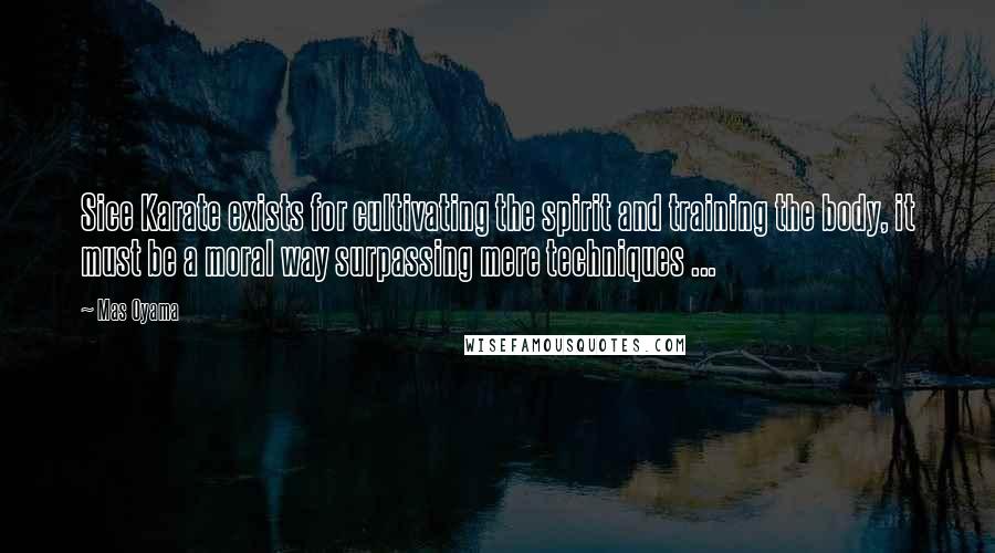 Mas Oyama Quotes: Sice Karate exists for cultivating the spirit and training the body, it must be a moral way surpassing mere techniques ...