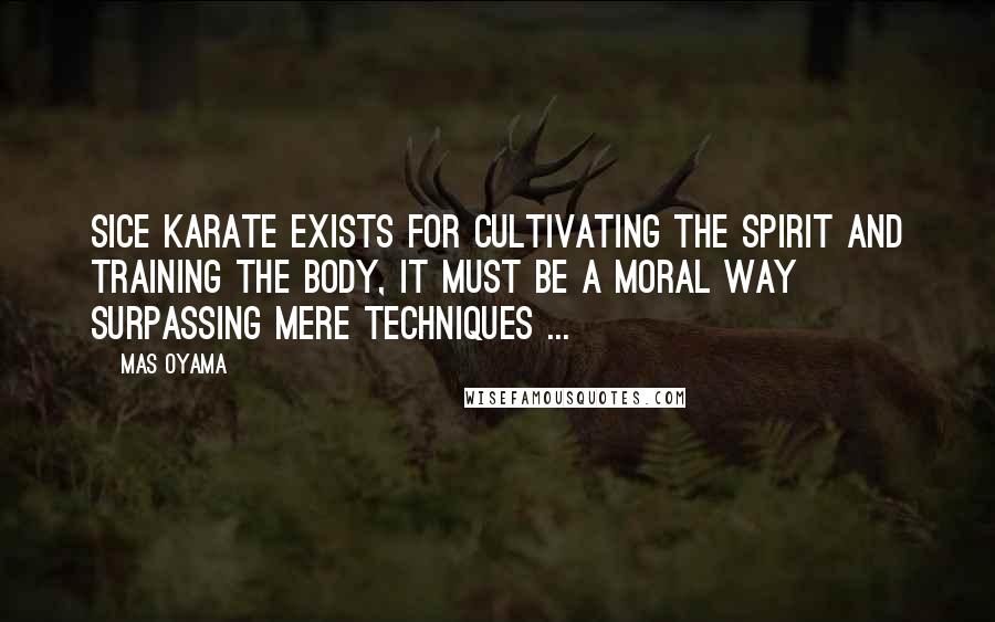 Mas Oyama Quotes: Sice Karate exists for cultivating the spirit and training the body, it must be a moral way surpassing mere techniques ...