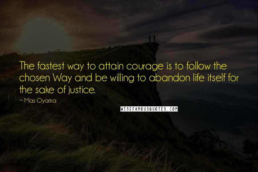 Mas Oyama Quotes: The fastest way to attain courage is to follow the chosen Way and be willing to abandon life itself for the sake of justice.