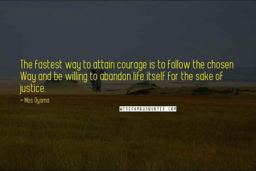 Mas Oyama Quotes: The fastest way to attain courage is to follow the chosen Way and be willing to abandon life itself for the sake of justice.