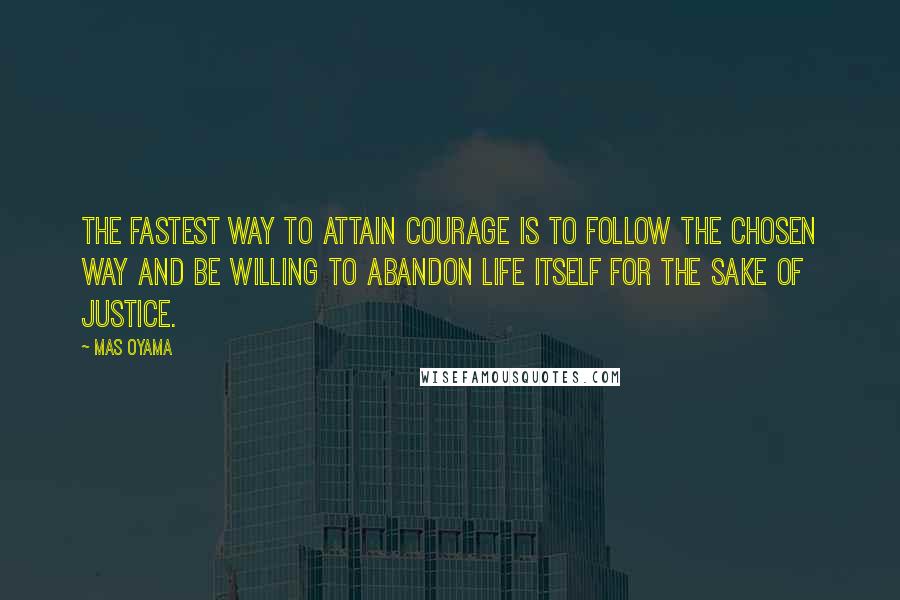 Mas Oyama Quotes: The fastest way to attain courage is to follow the chosen Way and be willing to abandon life itself for the sake of justice.