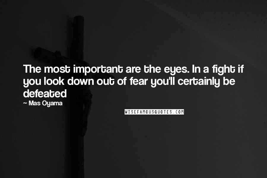 Mas Oyama Quotes: The most important are the eyes. In a fight if you look down out of fear you'll certainly be defeated