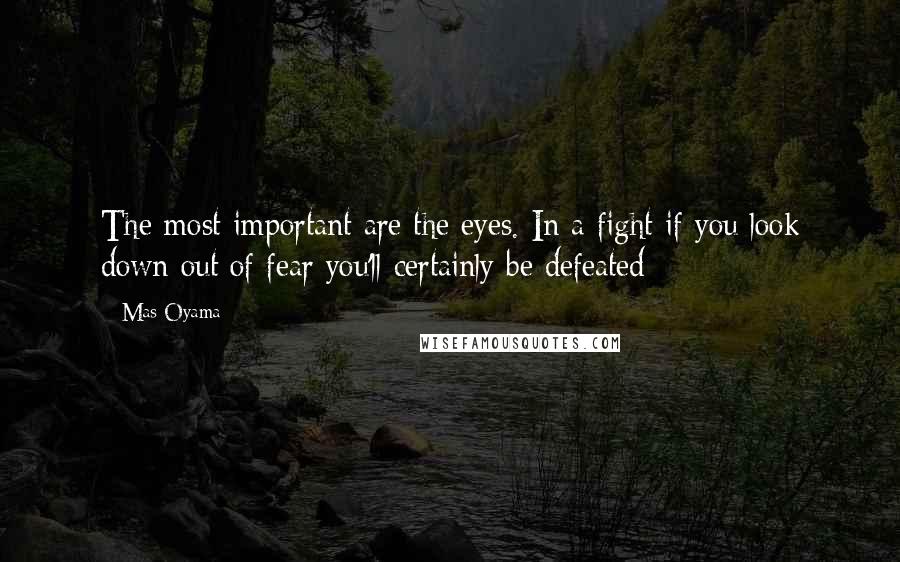 Mas Oyama Quotes: The most important are the eyes. In a fight if you look down out of fear you'll certainly be defeated
