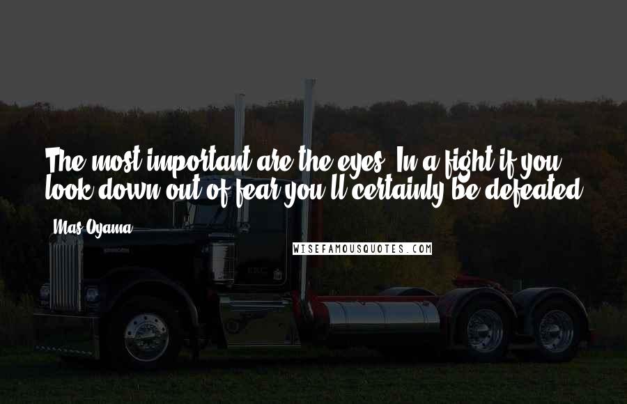 Mas Oyama Quotes: The most important are the eyes. In a fight if you look down out of fear you'll certainly be defeated