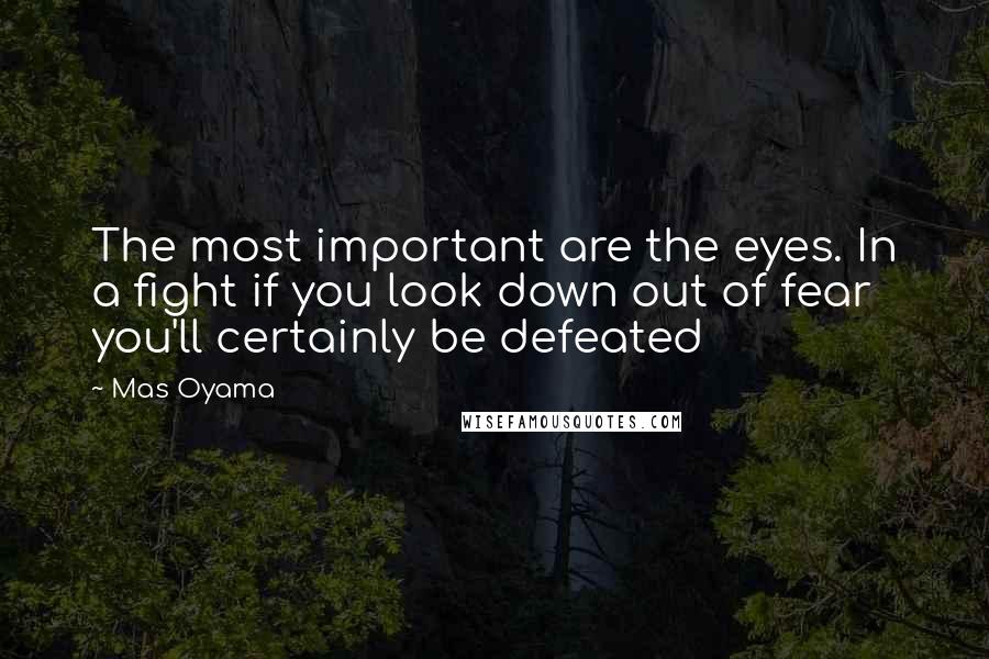 Mas Oyama Quotes: The most important are the eyes. In a fight if you look down out of fear you'll certainly be defeated