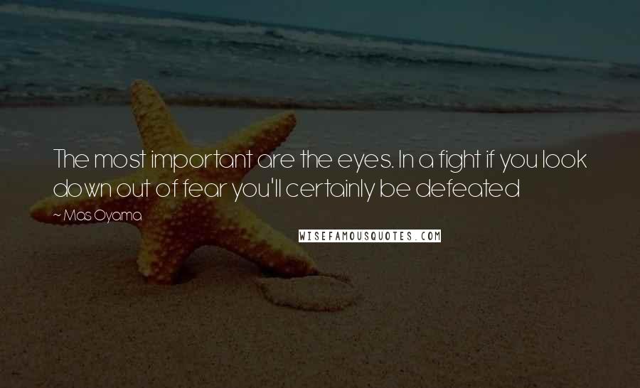 Mas Oyama Quotes: The most important are the eyes. In a fight if you look down out of fear you'll certainly be defeated