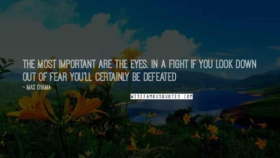 Mas Oyama Quotes: The most important are the eyes. In a fight if you look down out of fear you'll certainly be defeated