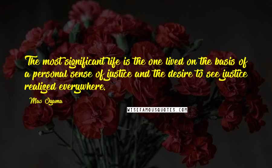 Mas Oyama Quotes: The most significant life is the one lived on the basis of a personal sense of justice and the desire to see justice realized everywhere.