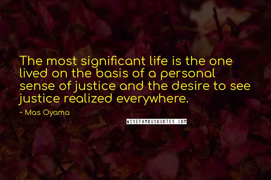 Mas Oyama Quotes: The most significant life is the one lived on the basis of a personal sense of justice and the desire to see justice realized everywhere.