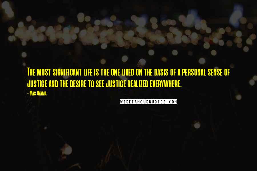 Mas Oyama Quotes: The most significant life is the one lived on the basis of a personal sense of justice and the desire to see justice realized everywhere.