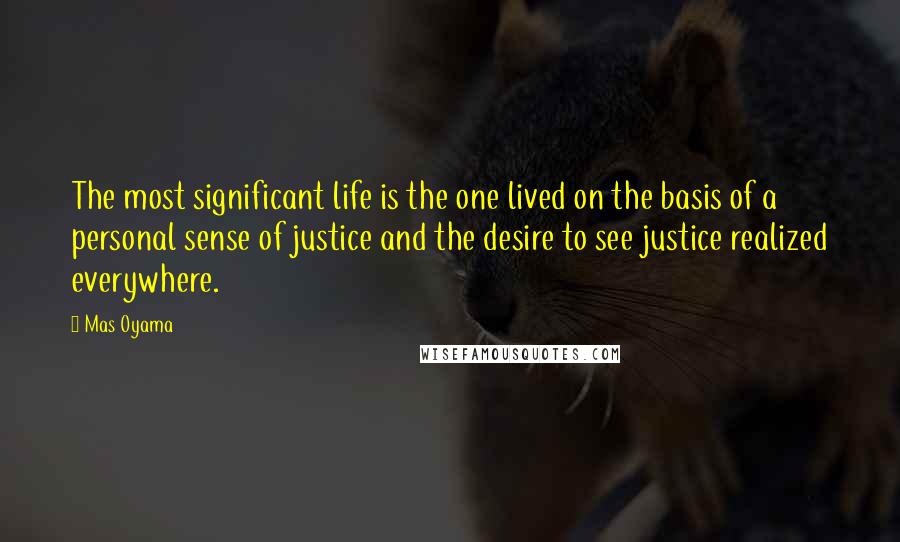 Mas Oyama Quotes: The most significant life is the one lived on the basis of a personal sense of justice and the desire to see justice realized everywhere.