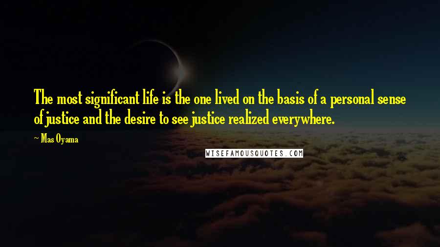 Mas Oyama Quotes: The most significant life is the one lived on the basis of a personal sense of justice and the desire to see justice realized everywhere.