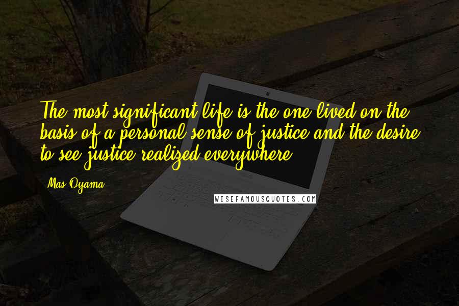 Mas Oyama Quotes: The most significant life is the one lived on the basis of a personal sense of justice and the desire to see justice realized everywhere.
