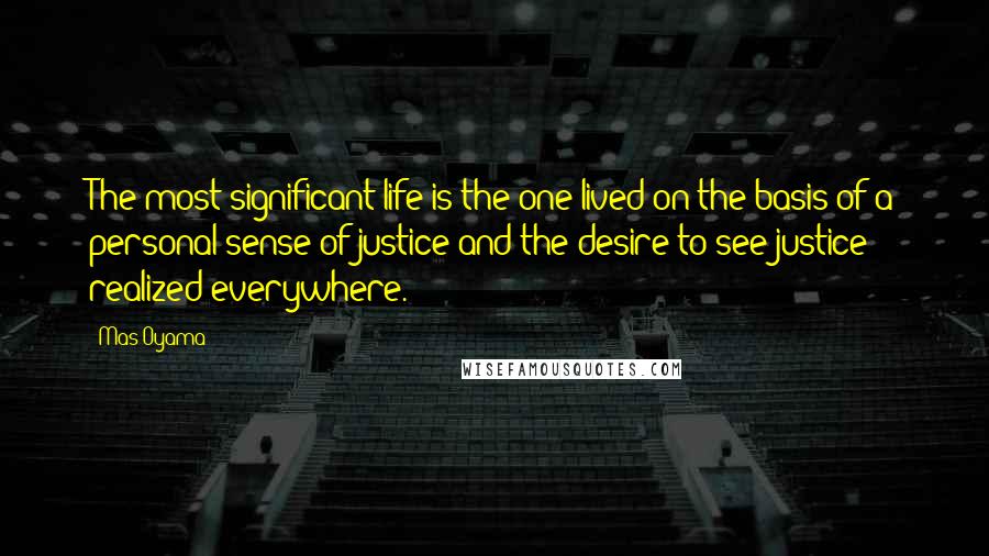 Mas Oyama Quotes: The most significant life is the one lived on the basis of a personal sense of justice and the desire to see justice realized everywhere.