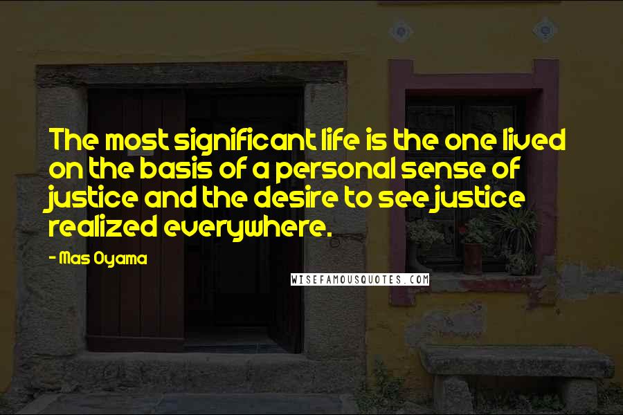 Mas Oyama Quotes: The most significant life is the one lived on the basis of a personal sense of justice and the desire to see justice realized everywhere.