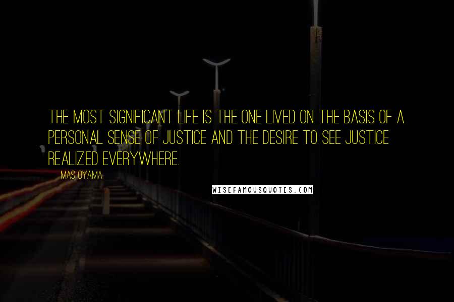 Mas Oyama Quotes: The most significant life is the one lived on the basis of a personal sense of justice and the desire to see justice realized everywhere.