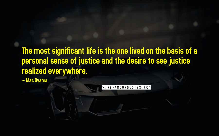 Mas Oyama Quotes: The most significant life is the one lived on the basis of a personal sense of justice and the desire to see justice realized everywhere.