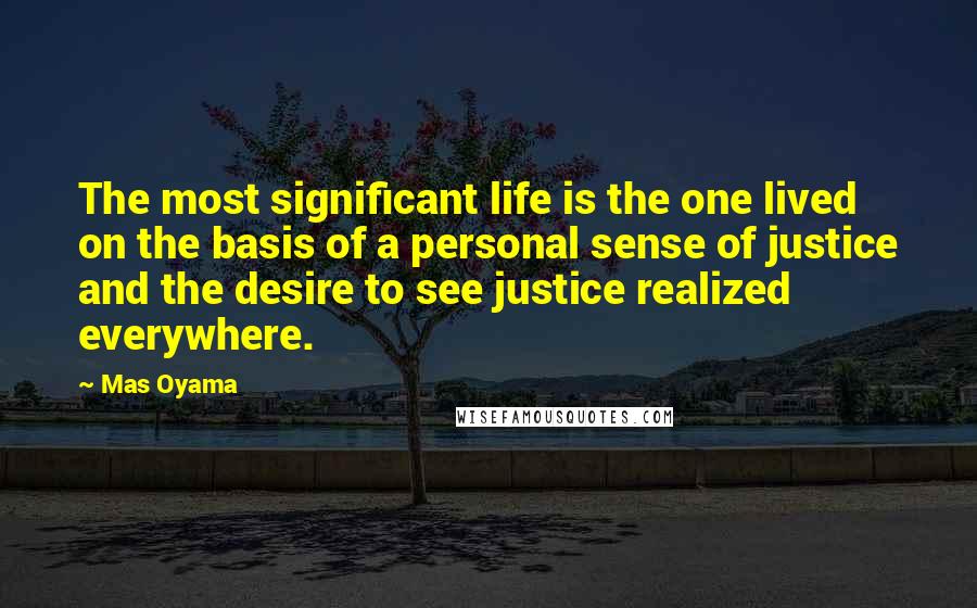 Mas Oyama Quotes: The most significant life is the one lived on the basis of a personal sense of justice and the desire to see justice realized everywhere.