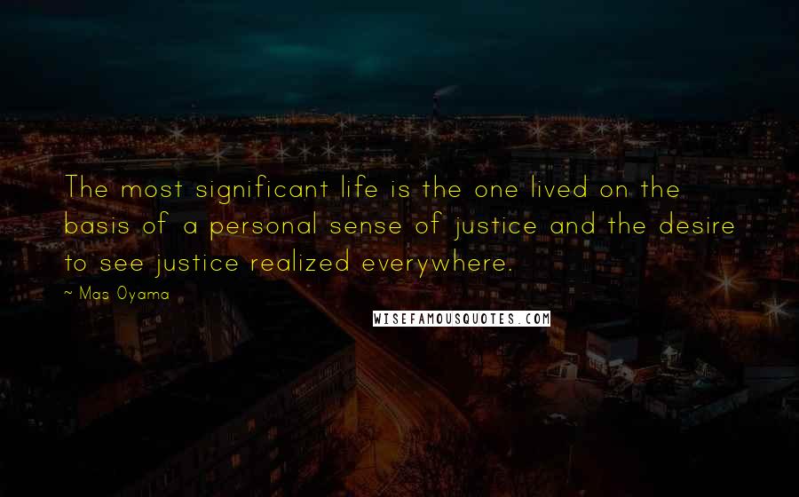 Mas Oyama Quotes: The most significant life is the one lived on the basis of a personal sense of justice and the desire to see justice realized everywhere.