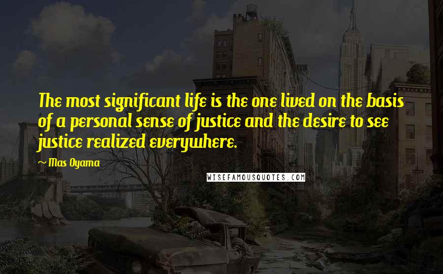 Mas Oyama Quotes: The most significant life is the one lived on the basis of a personal sense of justice and the desire to see justice realized everywhere.