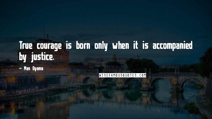 Mas Oyama Quotes: True courage is born only when it is accompanied by justice.