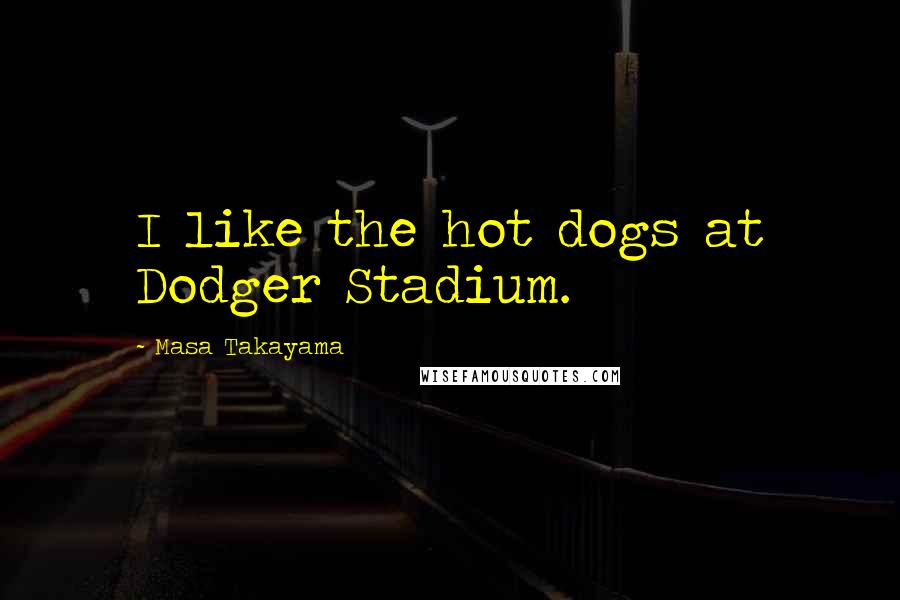 Masa Takayama Quotes: I like the hot dogs at Dodger Stadium.