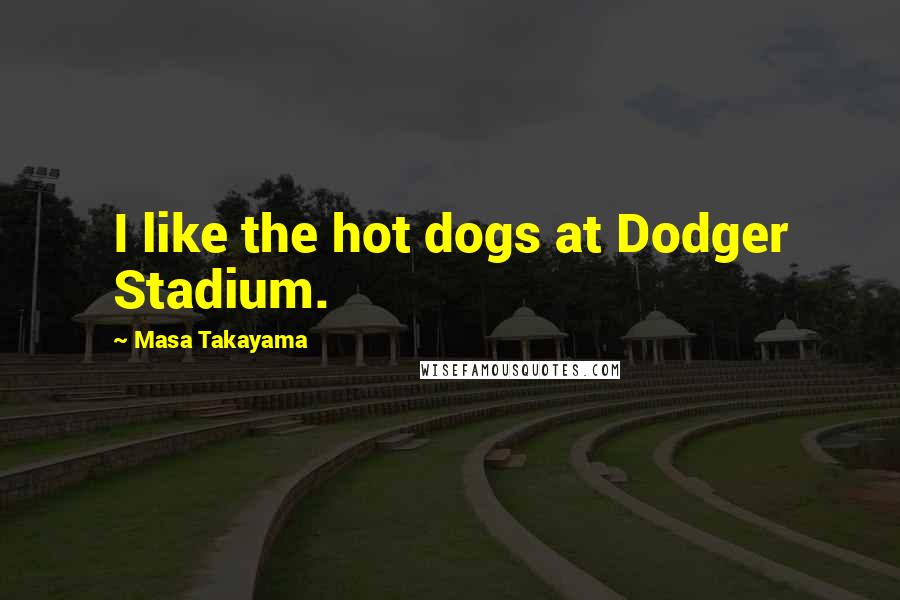 Masa Takayama Quotes: I like the hot dogs at Dodger Stadium.