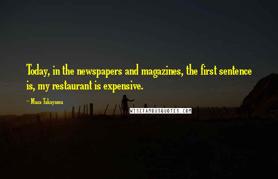 Masa Takayama Quotes: Today, in the newspapers and magazines, the first sentence is, my restaurant is expensive.