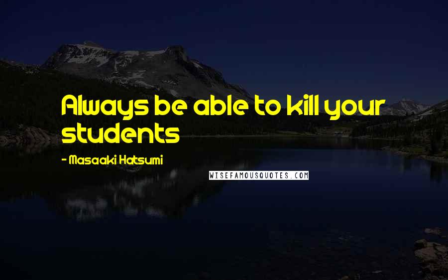 Masaaki Hatsumi Quotes: Always be able to kill your students