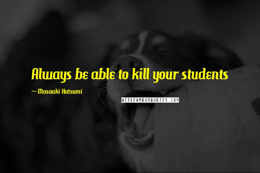 Masaaki Hatsumi Quotes: Always be able to kill your students