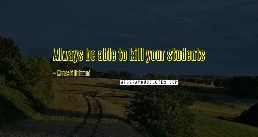 Masaaki Hatsumi Quotes: Always be able to kill your students