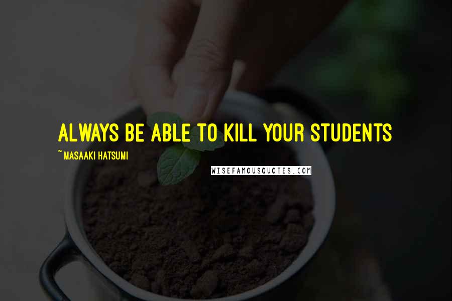 Masaaki Hatsumi Quotes: Always be able to kill your students