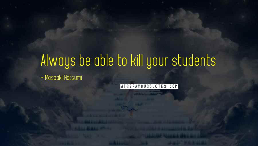 Masaaki Hatsumi Quotes: Always be able to kill your students