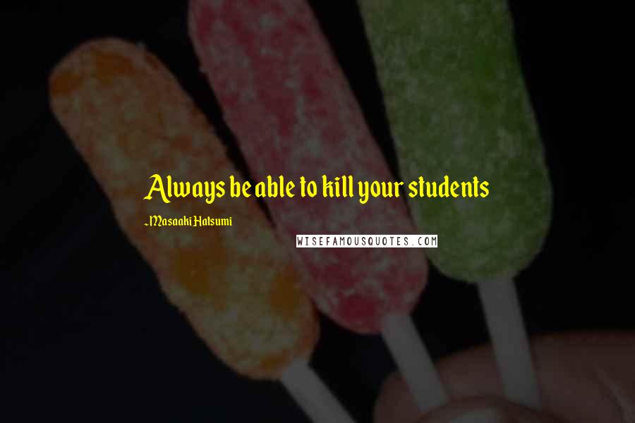 Masaaki Hatsumi Quotes: Always be able to kill your students